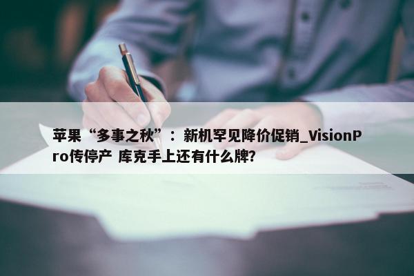 苹果“多事之秋”：新机罕见降价促销_VisionPro传停产 库克手上还有什么牌？