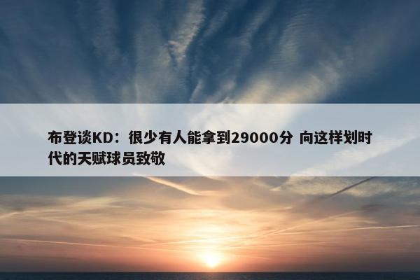 布登谈KD：很少有人能拿到29000分 向这样划时代的天赋球员致敬