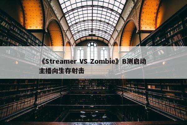 《Streamer VS Zombie》B测启动 主播向生存射击