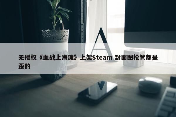 无授权《血战上海滩》上架Steam 封面图枪管都是歪的