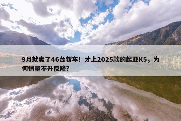 9月就卖了46台新车！才上2025款的起亚K5，为何销量不升反降？