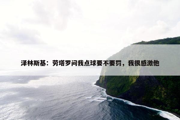 泽林斯基：劳塔罗问我点球要不要罚，我很感激他