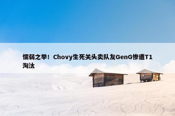 懦弱之举！Chovy生死关头卖队友GenG惨遭T1淘汰