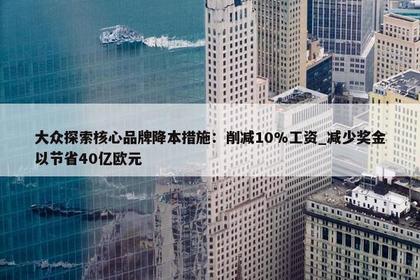 大众探索核心品牌降本措施：削减10%工资_减少奖金以节省40亿欧元