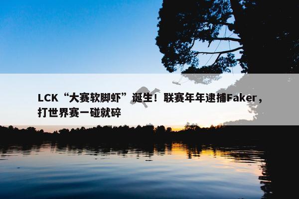 LCK“大赛软脚虾”诞生！联赛年年逮捕Faker，打世界赛一碰就碎