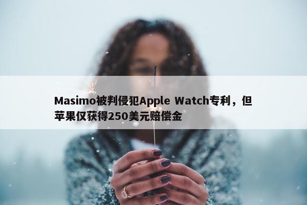 Masimo被判侵犯Apple Watch专利，但苹果仅获得250美元赔偿金