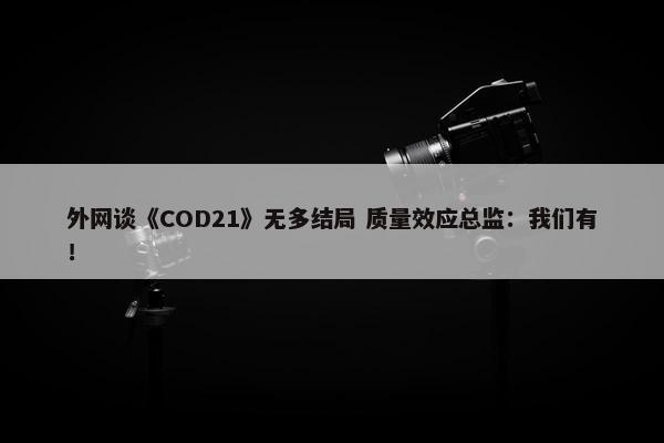 外网谈《COD21》无多结局 质量效应总监：我们有！