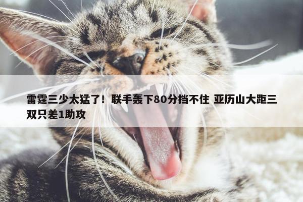 雷霆三少太猛了！联手轰下80分挡不住 亚历山大距三双只差1助攻