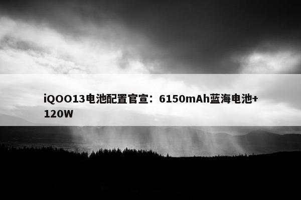 iQOO13电池配置官宣：6150mAh蓝海电池+120W