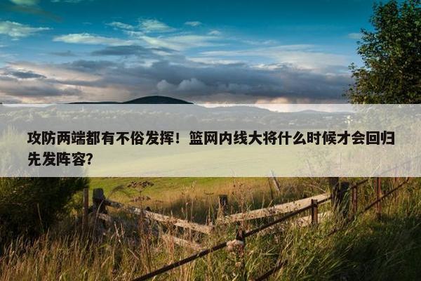 攻防两端都有不俗发挥！篮网内线大将什么时候才会回归先发阵容？