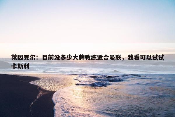 莱因克尔：目前没多少大牌教练适合曼联，我看可以试试卡斯利