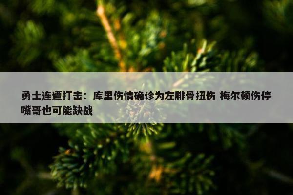 勇士连遭打击：库里伤情确诊为左腓骨扭伤 梅尔顿伤停嘴哥也可能缺战