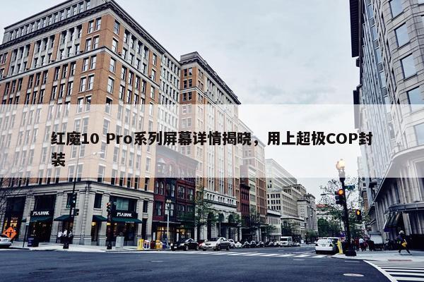 红魔10 Pro系列屏幕详情揭晓，用上超极COP封装