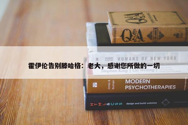 霍伊伦告别滕哈格：老大，感谢您所做的一切