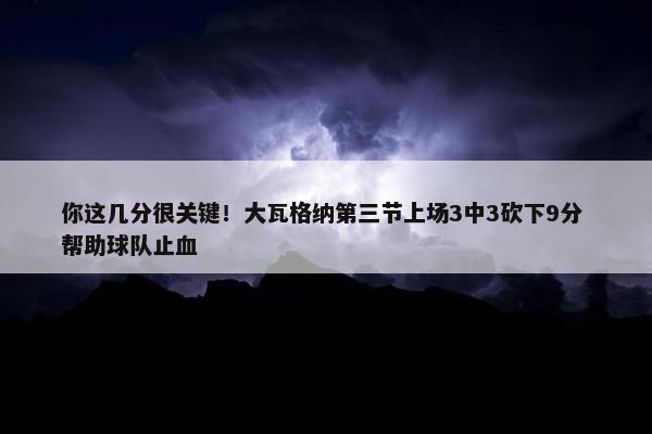 你这几分很关键！大瓦格纳第三节上场3中3砍下9分 帮助球队止血