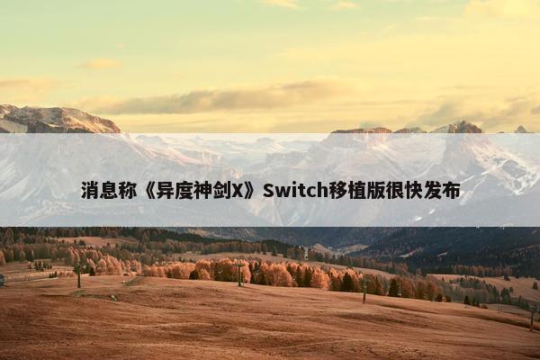 消息称《异度神剑X》Switch移植版很快发布