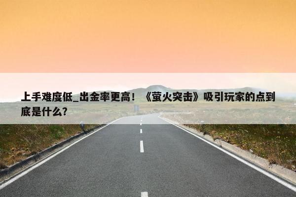 上手难度低_出金率更高！《萤火突击》吸引玩家的点到底是什么？