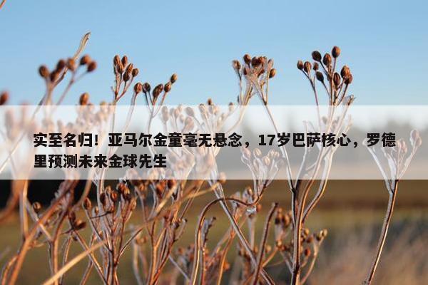 实至名归！亚马尔金童毫无悬念，17岁巴萨核心，罗德里预测未来金球先生