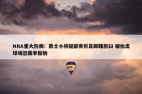 NBA重大伤病：爵士小将腿部骨折且脚踝脱臼 被抬出球场恐赛季报销