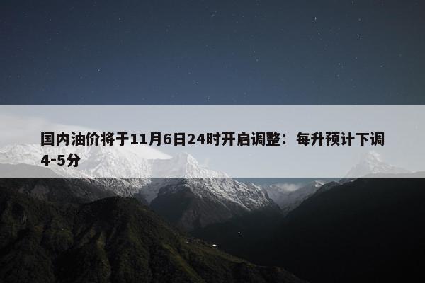 国内油价将于11月6日24时开启调整：每升预计下调4-5分