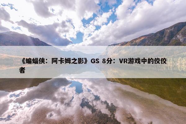 《蝙蝠侠：阿卡姆之影》GS 8分：VR游戏中的佼佼者