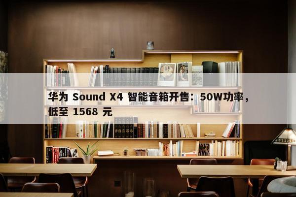 华为 Sound X4 智能音箱开售：50W功率，低至 1568 元