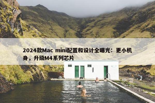 2024款Mac mini配置和设计全曝光：更小机身，升级M4系列芯片