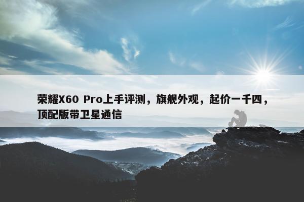 荣耀X60 Pro上手评测，旗舰外观，起价一千四，顶配版带卫星通信