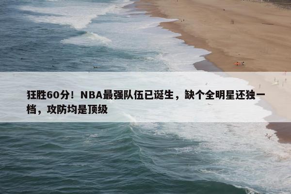 狂胜60分！NBA最强队伍已诞生，缺个全明星还独一档，攻防均是顶级