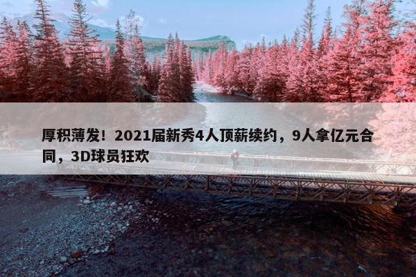 厚积薄发！2021届新秀4人顶薪续约，9人拿亿元合同，3D球员狂欢