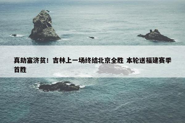 真劫富济贫！吉林上一场终结北京全胜 本轮送福建赛季首胜