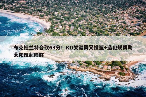 布克杜兰特合砍63分！KD关键劈叉投篮+造犯规帮助太阳反超险胜