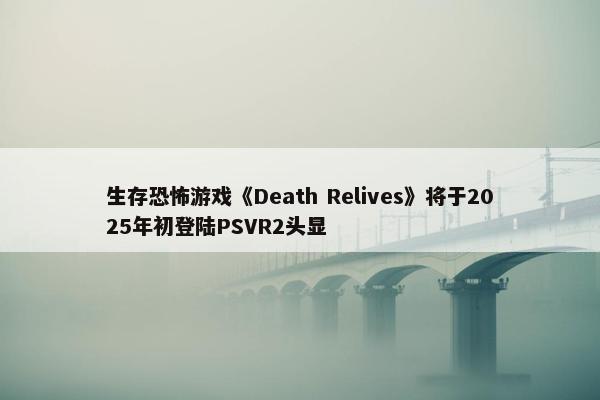 生存恐怖游戏《Death Relives》将于2025年初登陆PSVR2头显