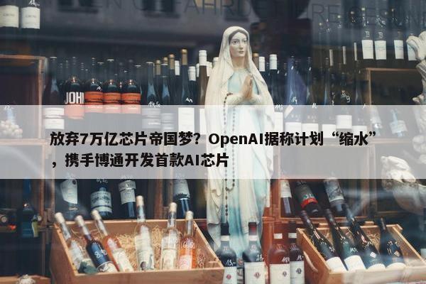 放弃7万亿芯片帝国梦？OpenAI据称计划“缩水”，携手博通开发首款AI芯片