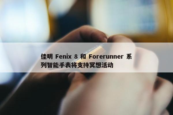 佳明 Fenix 8 和 Forerunner 系列智能手表将支持冥想活动