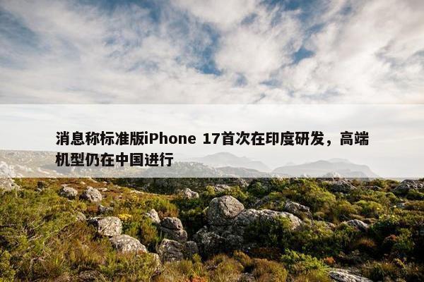 消息称标准版iPhone 17首次在印度研发，高端机型仍在中国进行