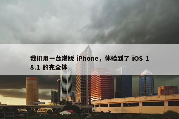 我们用一台港版 iPhone，体验到了 iOS 18.1 的完全体