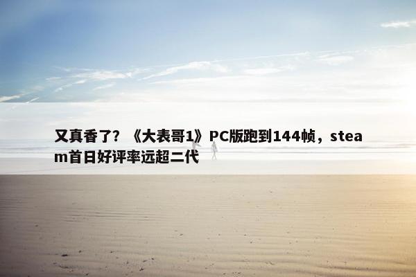 又真香了？《大表哥1》PC版跑到144帧，steam首日好评率远超二代