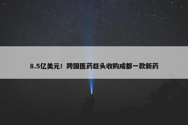 8.5亿美元！跨国医药巨头收购成都一款新药