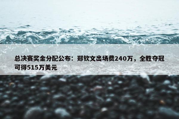 总决赛奖金分配公布：郑钦文出场费240万，全胜夺冠可得515万美元