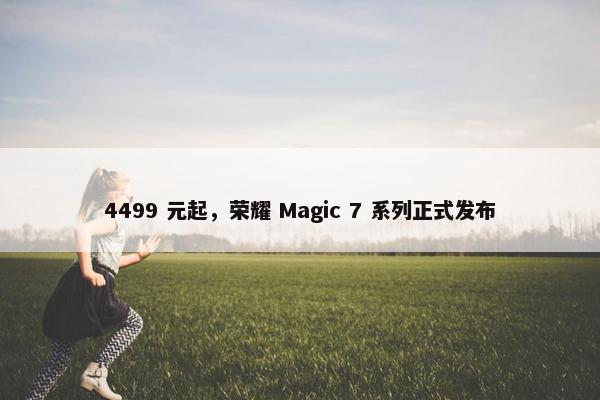 4499 元起，荣耀 Magic 7 系列正式发布