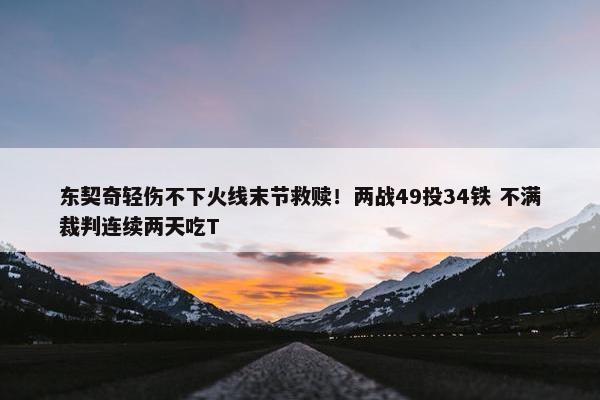 东契奇轻伤不下火线末节救赎！两战49投34铁 不满裁判连续两天吃T