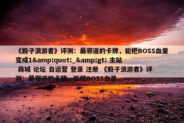 《骰子浪游者》评测：最邪道的卡牌，能把BOSS血量变成1&quot;_&gt; 主站 商城 论坛 自运营 登录 注册 《骰子浪游者》评测：最邪道的卡牌，能把BOSS血量...