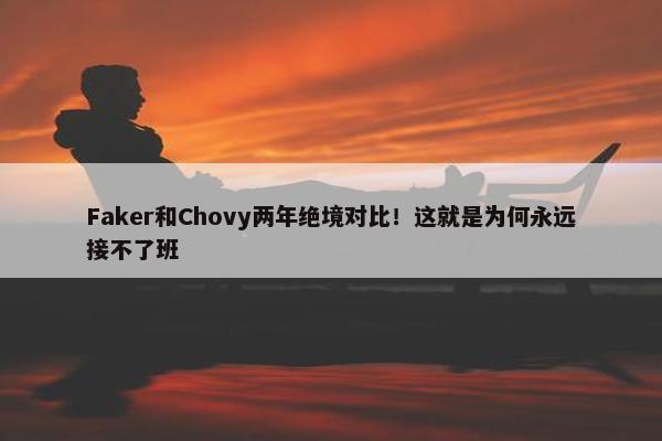 Faker和Chovy两年绝境对比！这就是为何永远接不了班