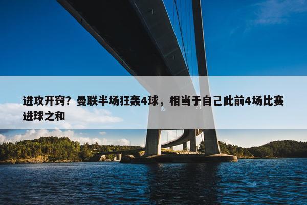 进攻开窍？曼联半场狂轰4球，相当于自己此前4场比赛进球之和