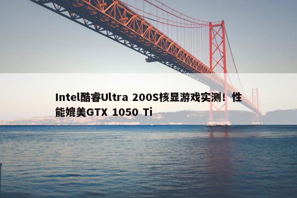 Intel酷睿Ultra 200S核显游戏实测！性能媲美GTX 1050 Ti