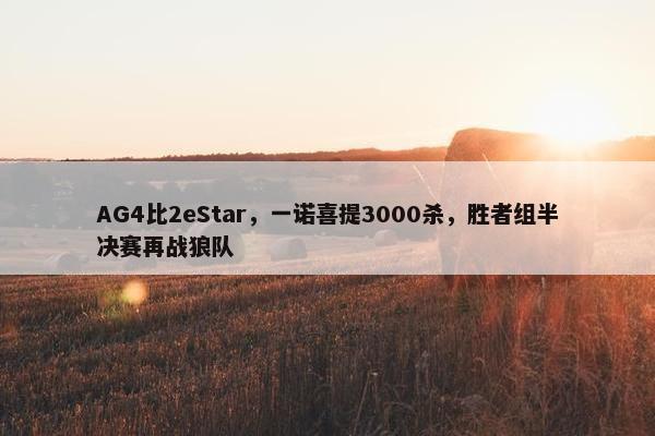 AG4比2eStar，一诺喜提3000杀，胜者组半决赛再战狼队