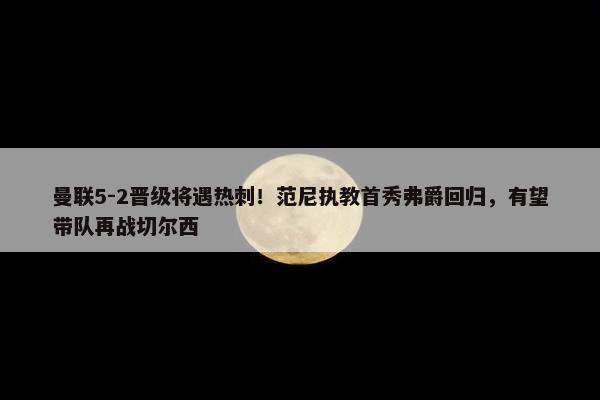 曼联5-2晋级将遇热刺！范尼执教首秀弗爵回归，有望带队再战切尔西