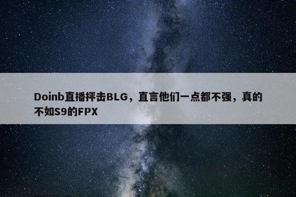 Doinb直播抨击BLG，直言他们一点都不强，真的不如S9的FPX