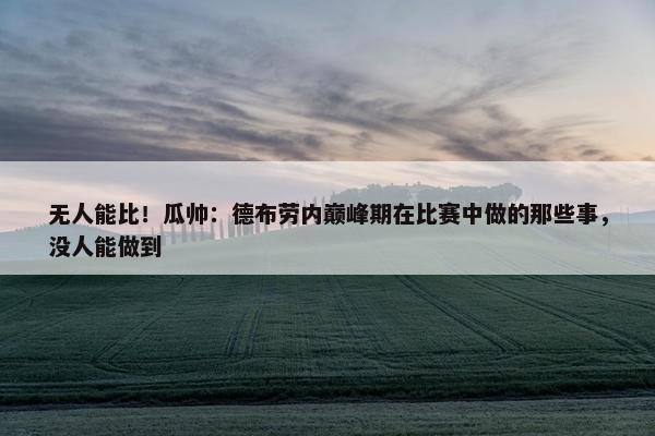 无人能比！瓜帅：德布劳内巅峰期在比赛中做的那些事，没人能做到